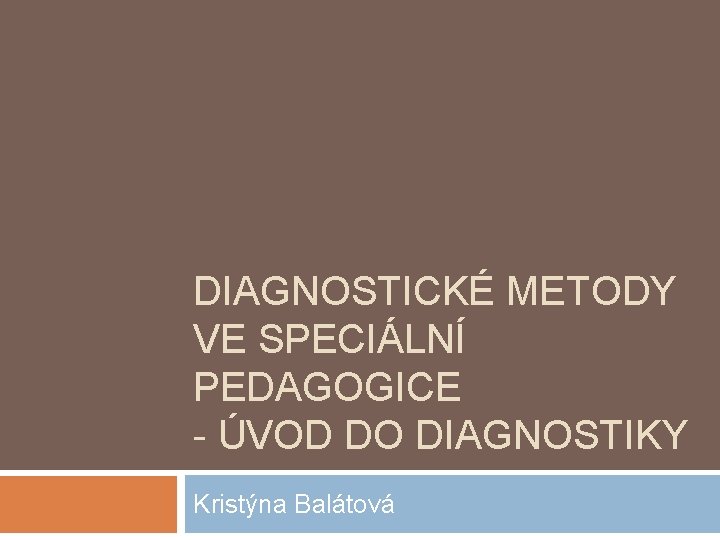 DIAGNOSTICKÉ METODY VE SPECIÁLNÍ PEDAGOGICE - ÚVOD DO DIAGNOSTIKY Kristýna Balátová 