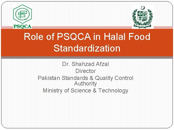 Role of PSQCA in Halal Food Standardization Dr. Shahzad Afzal Director Pakistan Standards &