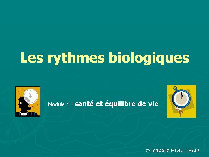 Les rythmes biologiques Module 1 : santé et équilibre de vie © Isabelle ROULLEAU