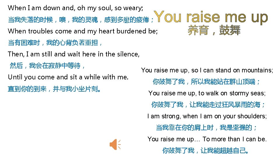 When I am down and, oh my soul, so weary; 当我失落的时候，噢，我的灵魂，感到多麼的疲倦； When troubles come