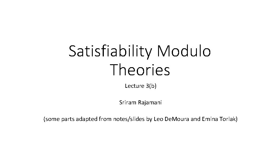 Satisfiability Modulo Theories Lecture 3(b) Sriram Rajamani (some parts adapted from notes/slides by Leo