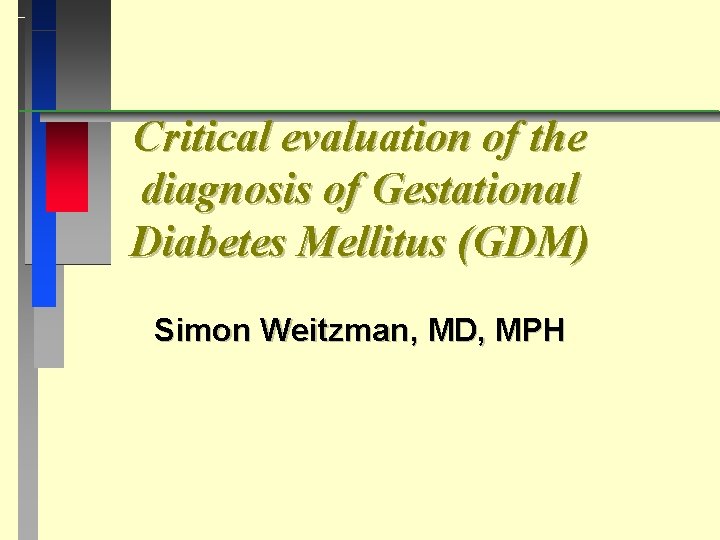 Critical evaluation of the diagnosis of Gestational Diabetes Mellitus (GDM) Simon Weitzman, MD, MPH