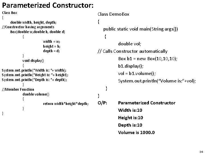 Parameterized Constructor: Class Box { double width, height, depth; //Constructor having arguments Box(double w,