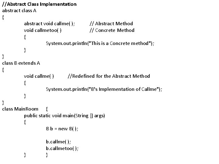 //Abstract Class Implementation abstract class A { abstract void callme( ); // Abstract Method