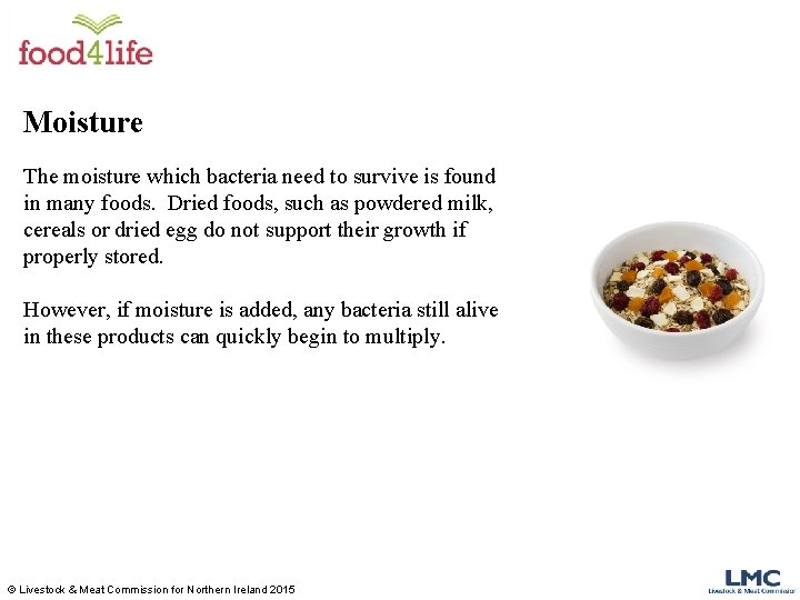 Moisture The moisture which bacteria need to survive is found in many foods. Dried Moisture The moisture which bacteria need to survive is found in many foods. Dried