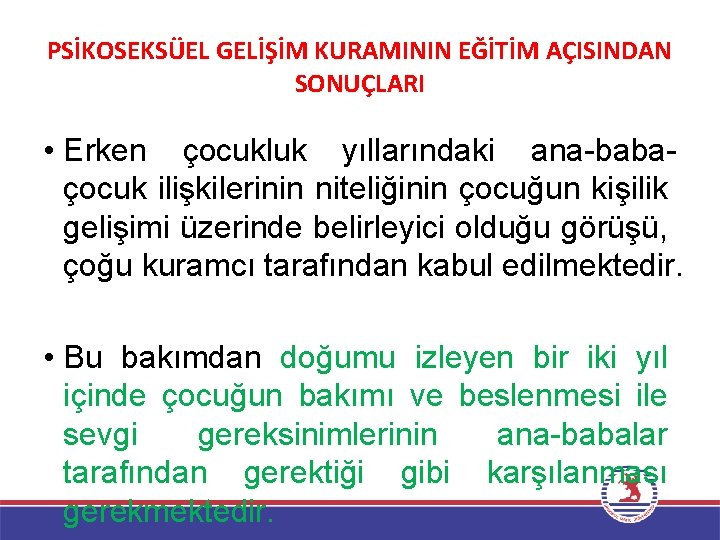 PSİKOSEKSÜEL GELİŞİM KURAMININ EĞİTİM AÇISINDAN SONUÇLARI • Erken çocukluk yıllarındaki ana-babaçocuk ilişkilerinin niteliğinin çocuğun