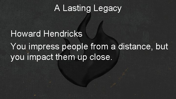 A Lasting Legacy Howard Hendricks You impress people from a distance, but you impact