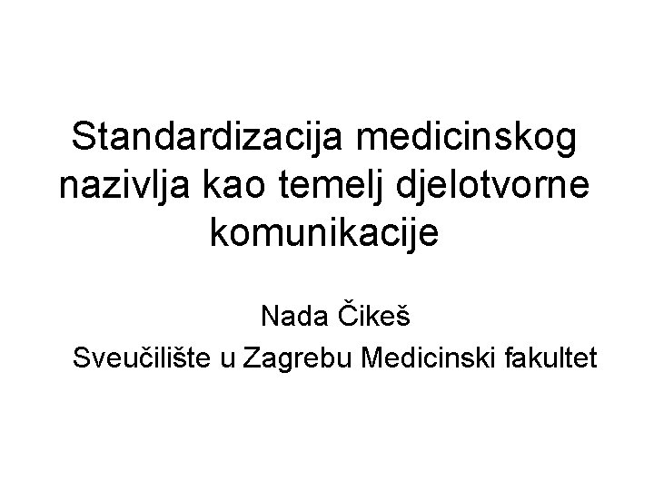 Standardizacija medicinskog nazivlja kao temelj djelotvorne komunikacije Nada Čikeš Sveučilište u Zagrebu Medicinski fakultet