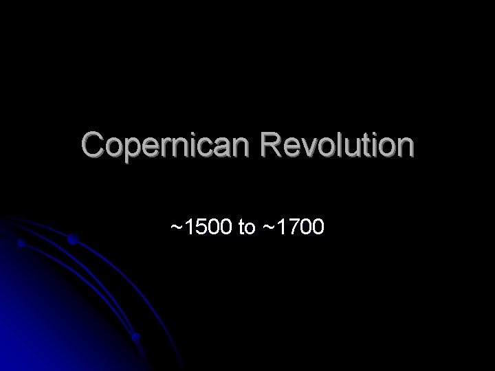 Copernican Revolution ~1500 to ~1700 Copernican Revolution ~1500 to ~1700