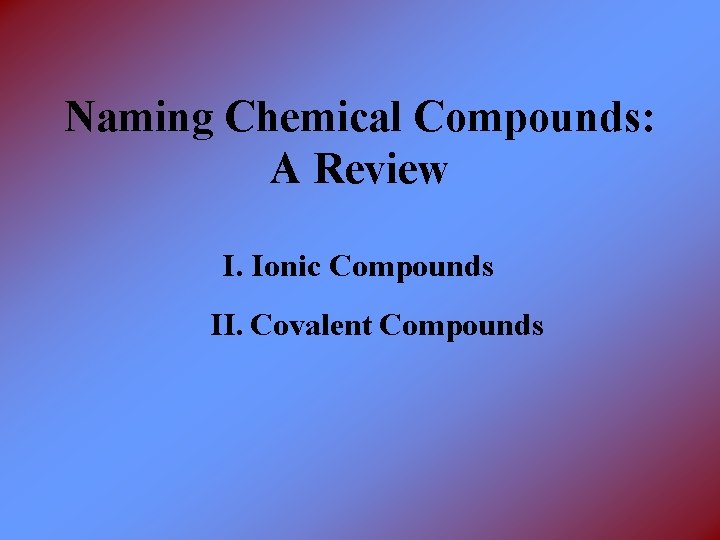 Naming Chemical Compounds: A Review I. Ionic Compounds II. Covalent Compounds 