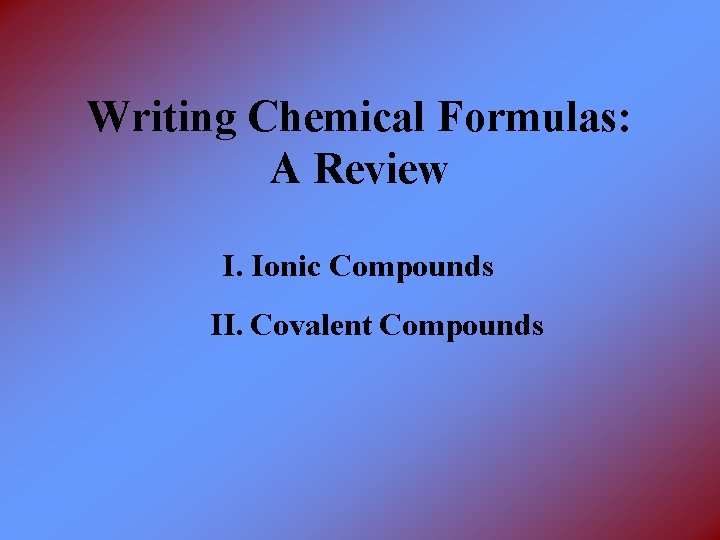 Writing Chemical Formulas: A Review I. Ionic Compounds II. Covalent Compounds 