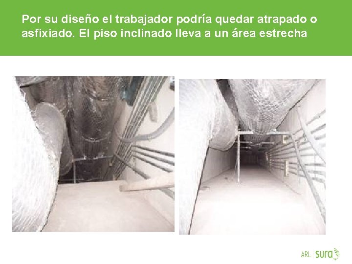 Por su diseño el trabajador podría quedar atrapado o asfixiado. El piso inclinado lleva