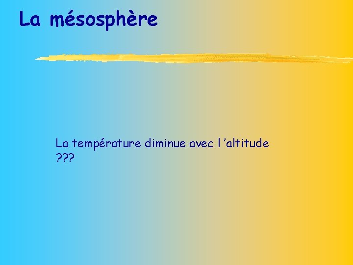 La mésosphère La température diminue avec l ’altitude ? ? ? 