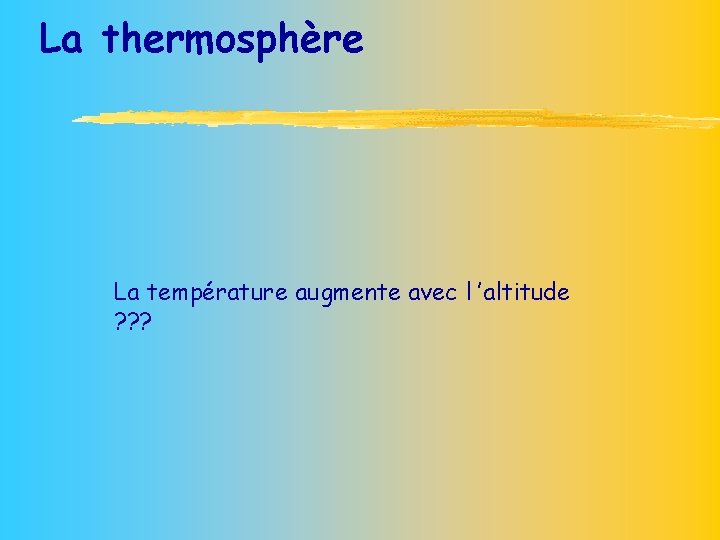 La thermosphère La température augmente avec l ’altitude ? ? ? 