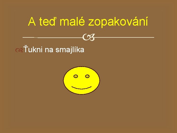 A teď malé zopakování Ťukni na smajlíka 