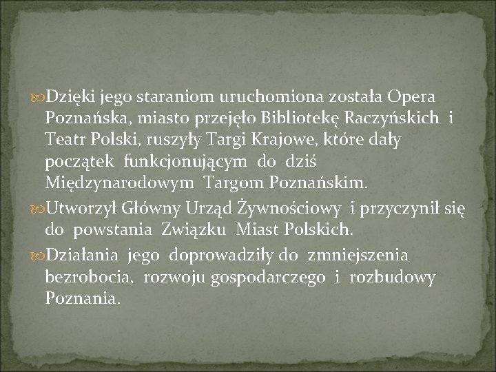  Dzięki jego staraniom uruchomiona została Opera Poznańska, miasto przejęło Bibliotekę Raczyńskich i Teatr