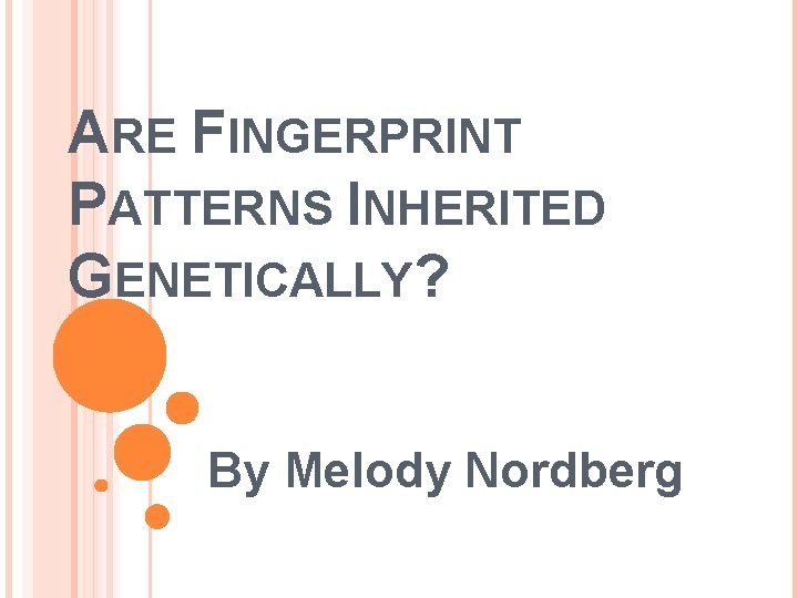 ARE FINGERPRINT PATTERNS INHERITED GENETICALLY? By Melody Nordberg 