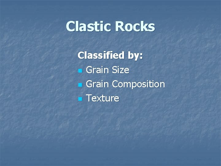 Clastic Rocks Classified by: n Grain Size n Grain Composition n Texture 