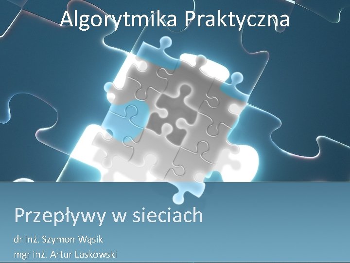 Algorytmika Praktyczna Przepływy w sieciach dr inż. Szymon Wąsik mgr inż. Artur Laskowski 