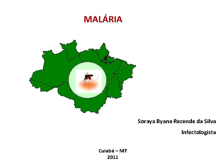 MALÁRIA Soraya Byana Rezende da Silva Infectologista Cuiabá – MT 2011 