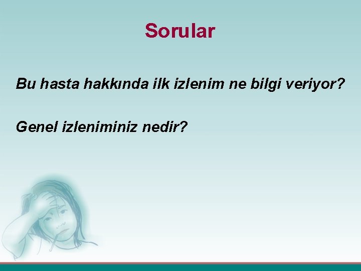 Sorular Bu hasta hakkında ilk izlenim ne bilgi veriyor? Genel izleniminiz nedir? 