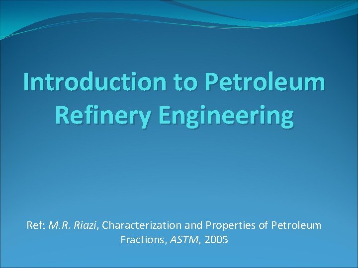 Introduction to Petroleum Refinery Engineering Ref: M. R. Riazi, Characterization and Properties of Petroleum