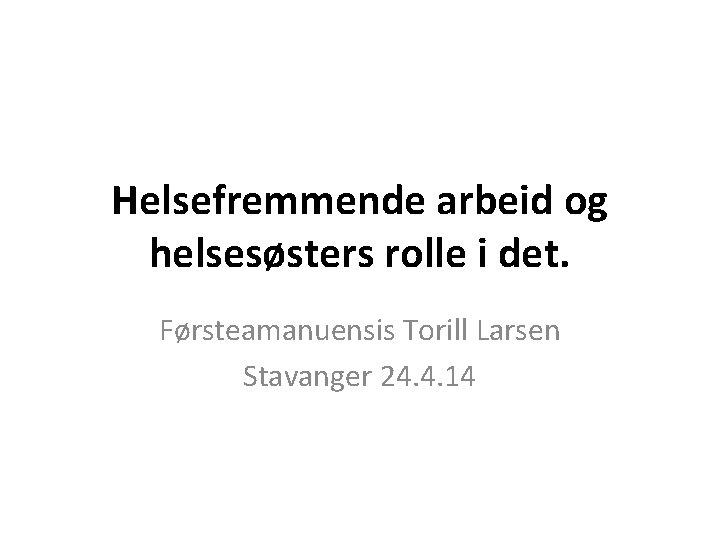 Helsefremmende arbeid og helsesøsters rolle i det. Førsteamanuensis Torill Larsen Stavanger 24. 4. 14