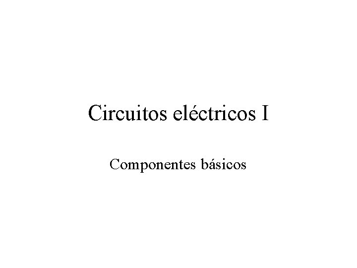 Circuitos eléctricos I Componentes básicos 
