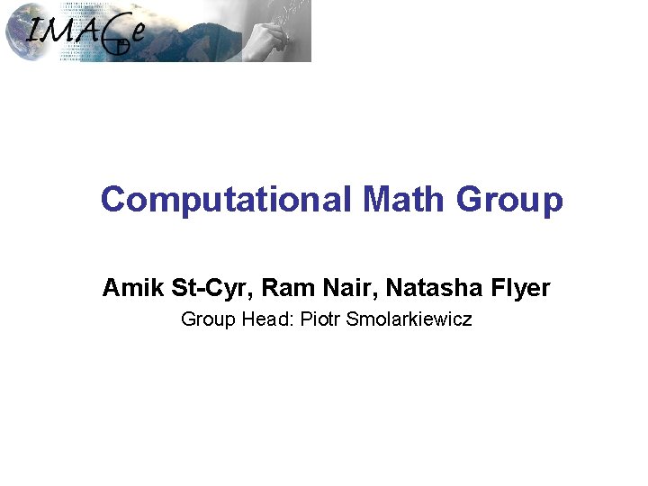 Computational Math Group Amik St-Cyr, Ram Nair, Natasha Flyer Group Head: Piotr Smolarkiewicz 
