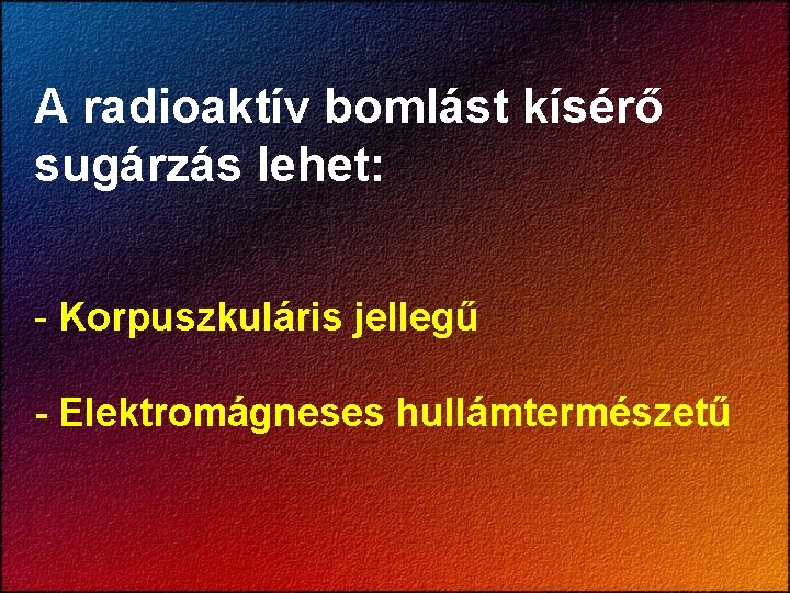 A radioaktív bomlást kísérő sugárzás lehet: - Korpuszkuláris jellegű - Elektromágneses hullámtermészetű 