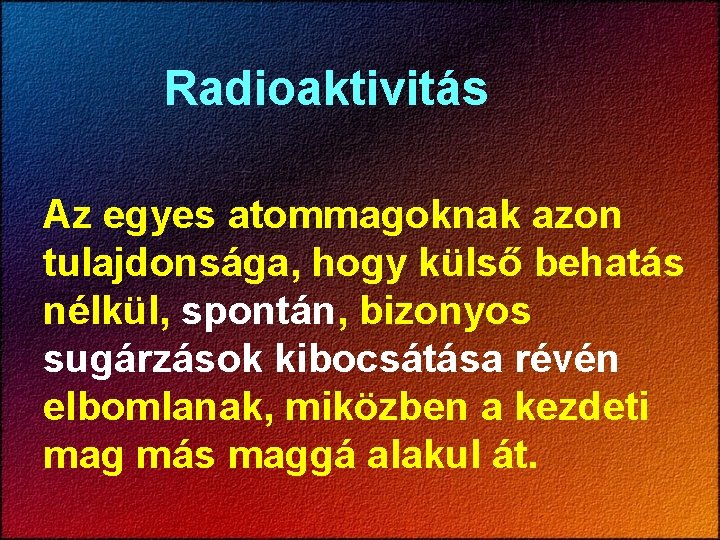 Radioaktivitás Az egyes atommagoknak azon tulajdonsága, hogy külső behatás nélkül, spontán, bizonyos sugárzások kibocsátása Radioaktivitás Az egyes atommagoknak azon tulajdonsága, hogy külső behatás nélkül, spontán, bizonyos sugárzások kibocsátása