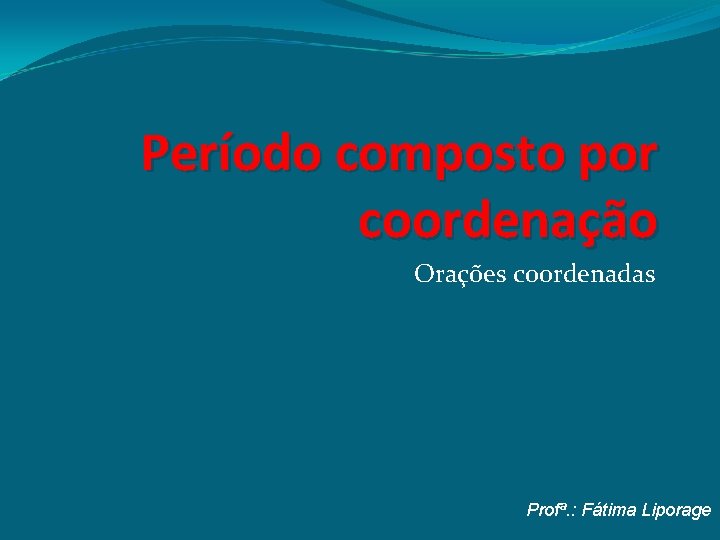 Período composto por coordenação Orações coordenadas Profª. : Fátima Liporage 