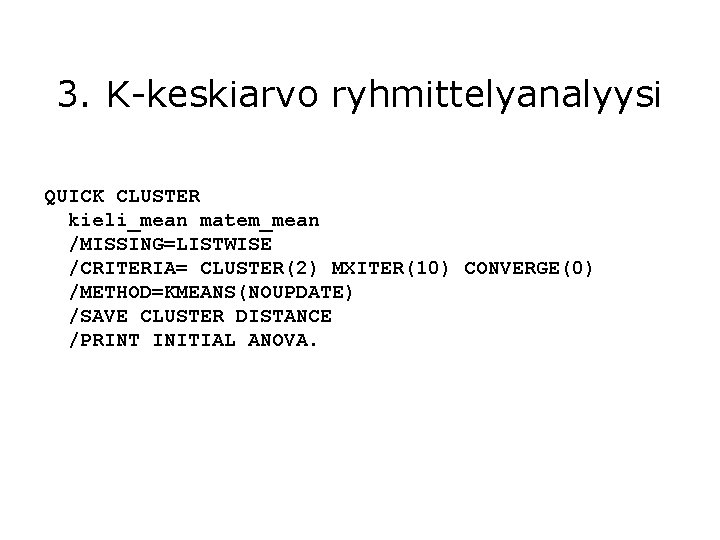 3. K-keskiarvo ryhmittelyanalyysi QUICK CLUSTER kieli_mean matem_mean /MISSING=LISTWISE /CRITERIA= CLUSTER(2) MXITER(10) CONVERGE(0) /METHOD=KMEANS(NOUPDATE) /SAVE