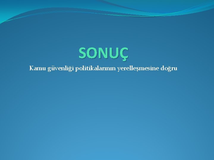SONUÇ Kamu güvenliği politikalarının yerelleşmesine doğru 
