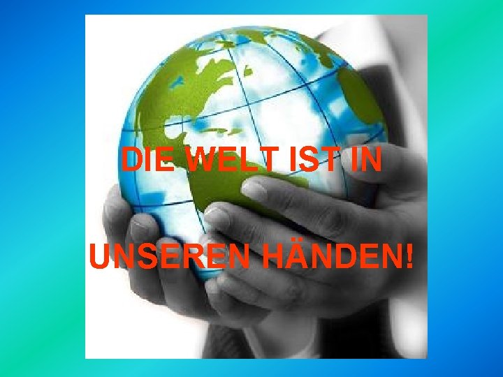 DIE WELT IST IN UNSEREN HÄNDEN! 