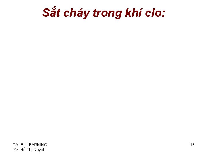 Sắt cháy trong khí clo: GA: E - LEARNING GV: Hồ Thị Quỳnh 16