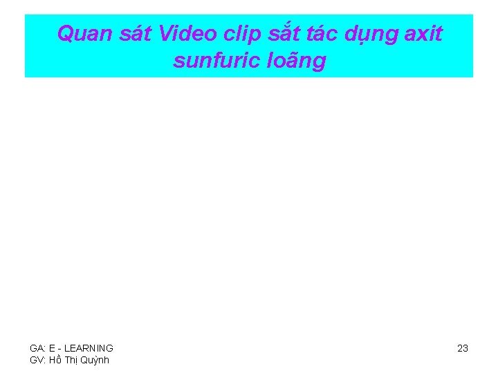 Quan sát Video clip sắt tác dụng axit sunfuric loãng GA: E - LEARNING