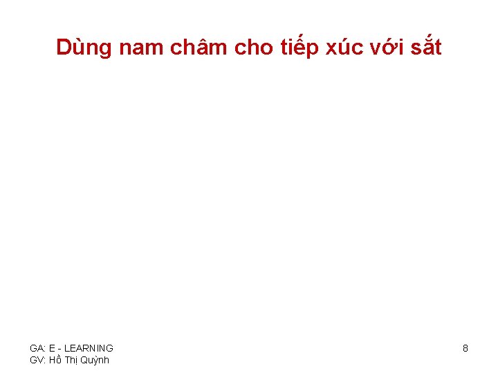 Dùng nam châm cho tiếp xúc với sắt GA: E - LEARNING GV: Hồ