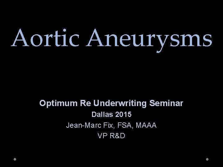 Aortic Aneurysms Optimum Re Underwriting Seminar Dallas 2015 Jean-Marc Fix, FSA, MAAA VP R&D