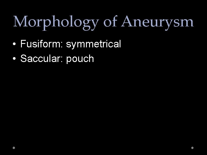 Morphology of Aneurysm • Fusiform: symmetrical • Saccular: pouch 