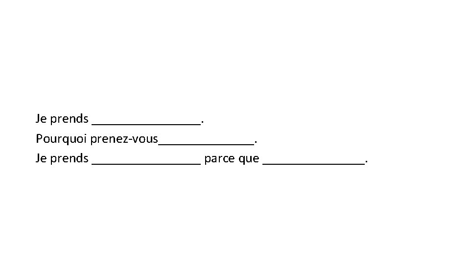 Je prends ________. Pourquoi prenez-vous_______. Je prends ________ parce que ________. 