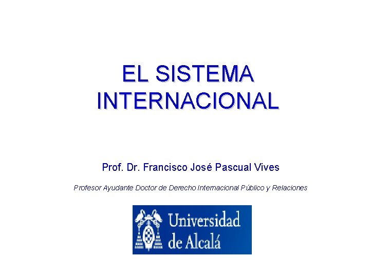 EL SISTEMA INTERNACIONAL Prof. Dr. Francisco José Pascual Vives Profesor Ayudante Doctor de Derecho