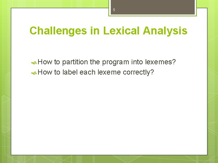 5 Challenges in Lexical Analysis How to partition the program into lexemes? How to