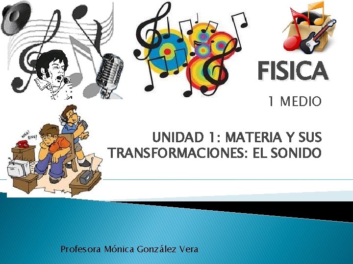 FISICA 1 MEDIO UNIDAD 1: MATERIA Y SUS TRANSFORMACIONES: EL SONIDO Profesora Mónica González