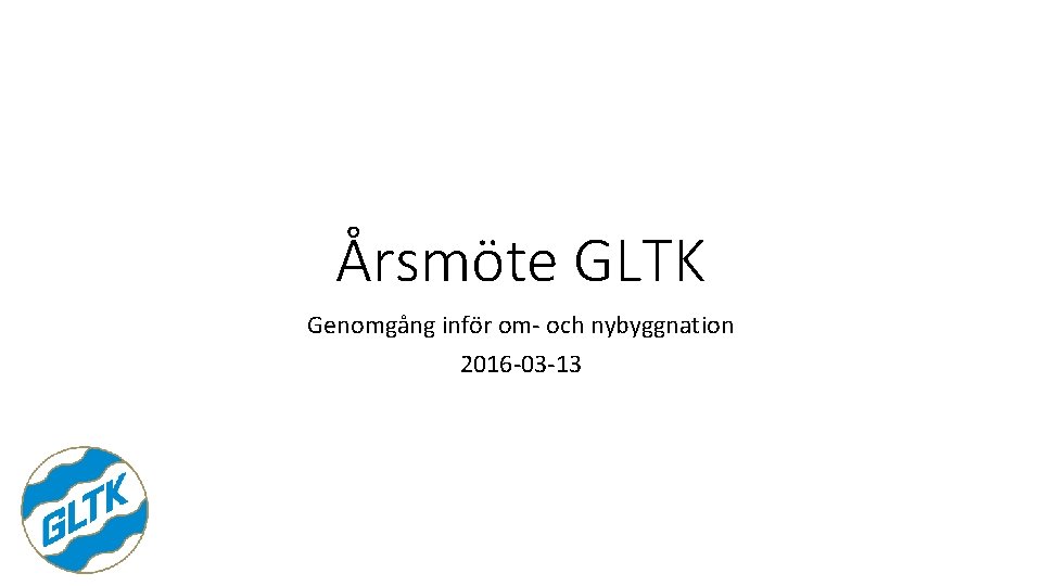 Årsmöte GLTK Genomgång inför om- och nybyggnation 2016 -03 -13 