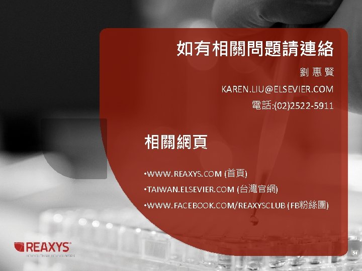 如有相關問題請連絡 劉惠賢 KAREN. LIU@ELSEVIER. COM 電話: (02)2522 -5911 相關網頁 • WWW. REAXYS. COM (首頁) 如有相關問題請連絡 劉惠賢 KAREN. LIU@ELSEVIER. COM 電話: (02)2522 -5911 相關網頁 • WWW. REAXYS. COM (首頁)
