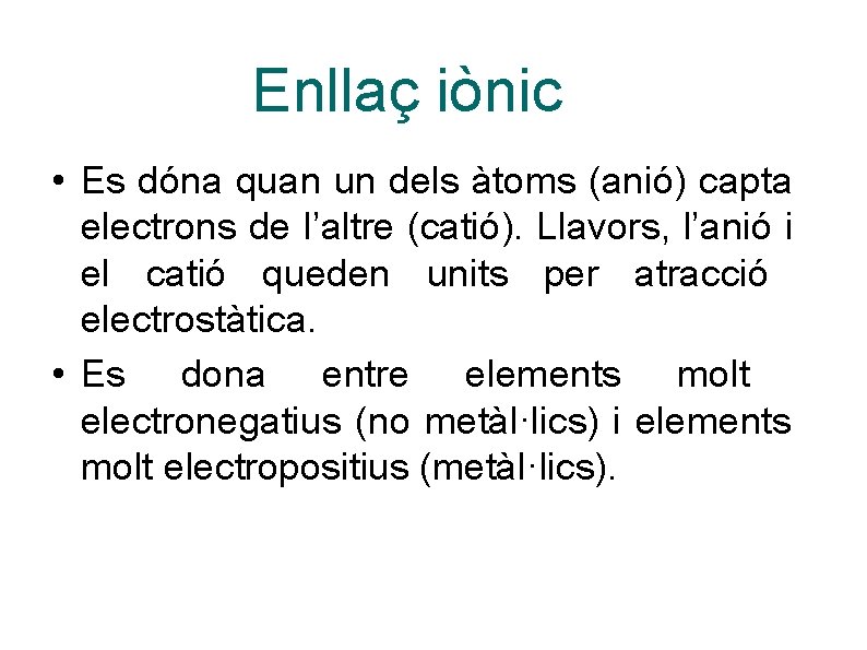 Enllaç iònic • Es dóna quan un dels àtoms (anió) capta electrons de l’altre Enllaç iònic • Es dóna quan un dels àtoms (anió) capta electrons de l’altre