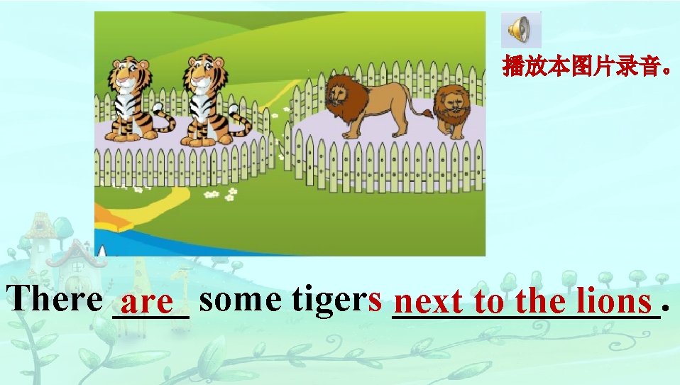 播放本图片录音。 There ____ are some tigers _______. next to the lions 