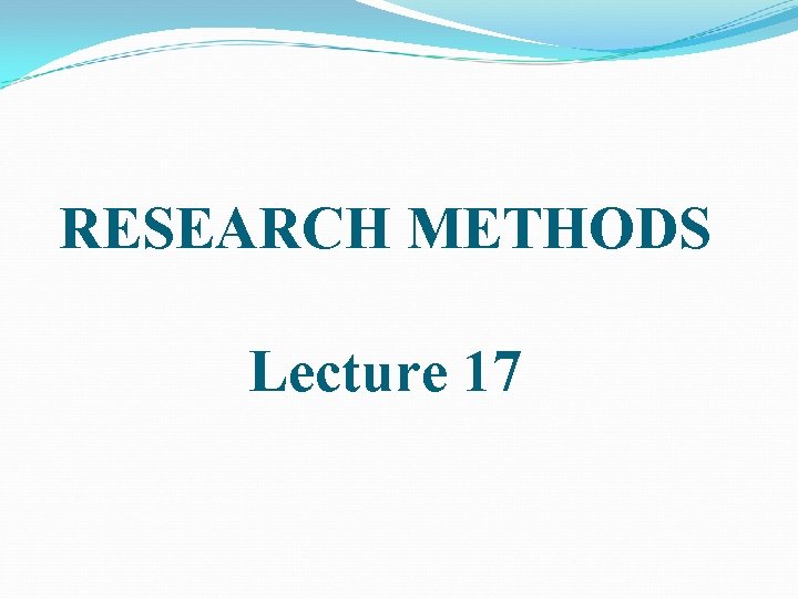 RESEARCH METHODS Lecture 17 