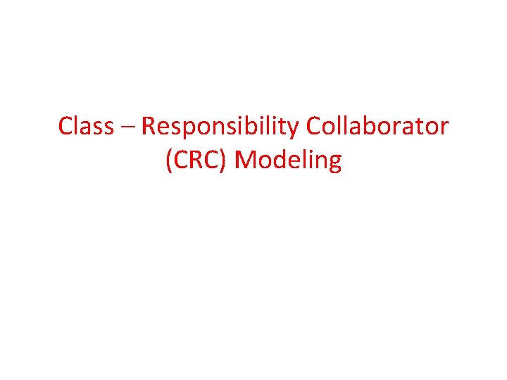 Class – Responsibility Collaborator (CRC) Modeling Class – Responsibility Collaborator (CRC) Modeling
